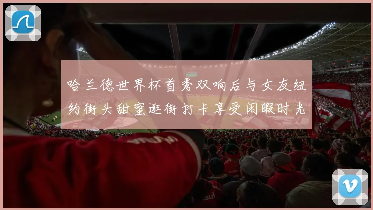 哈兰德世界杯首秀双响后与女友纽约街头甜蜜逛街打卡享受闲暇时光