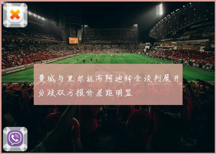 曼城与里尔就布阿迪转会谈判展开分歧双方报价差距明显
