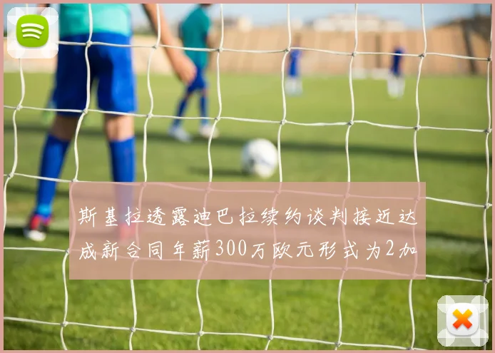 斯基拉透露迪巴拉续约谈判接近达成新合同年薪300万欧元形式为2加1