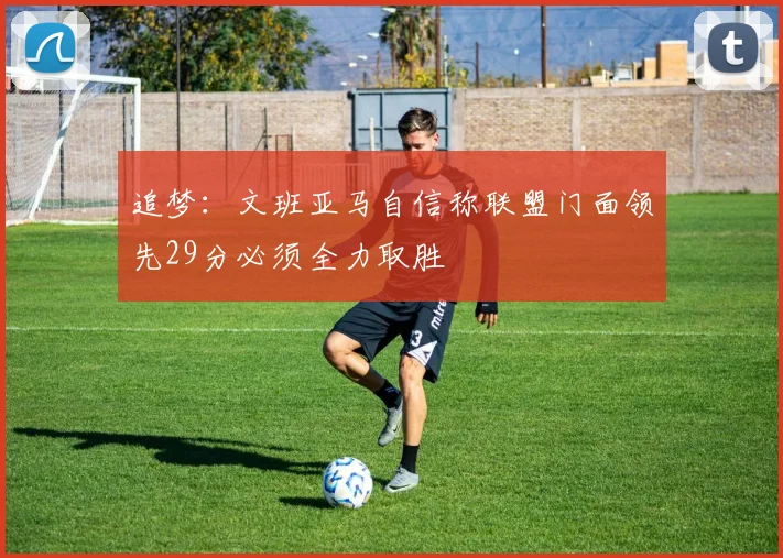追梦：文班亚马自信称联盟门面领先29分必须全力取胜