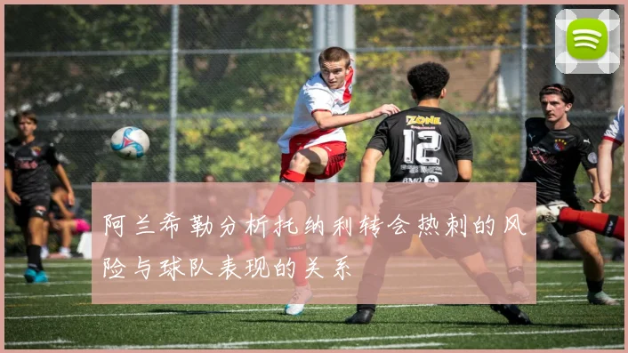 阿兰希勒分析托纳利转会热刺的风险与球队表现的关系