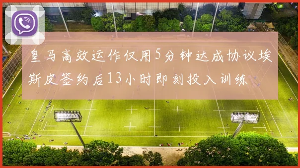 皇马高效运作仅用5分钟达成协议埃斯皮签约后13小时即刻投入训练