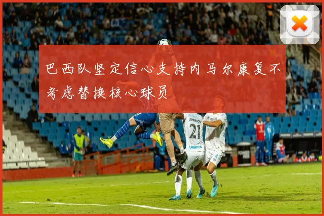 巴西队坚定信心支持内马尔康复不考虑替换核心球员