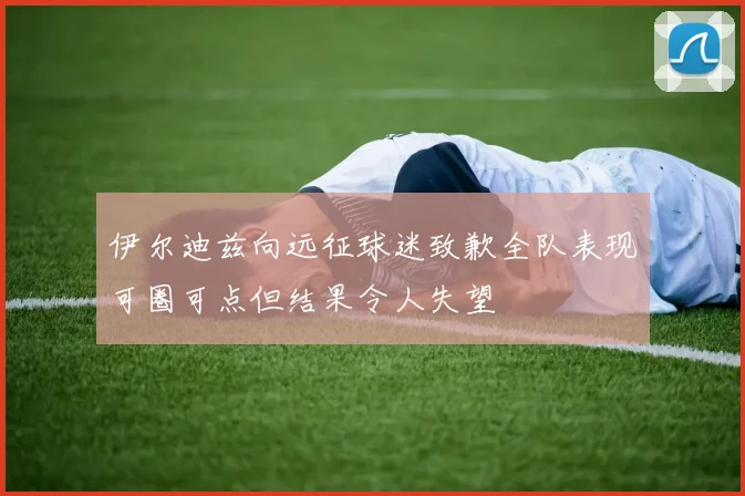 伊尔迪兹向远征球迷致歉全队表现可圈可点但结果令人失望