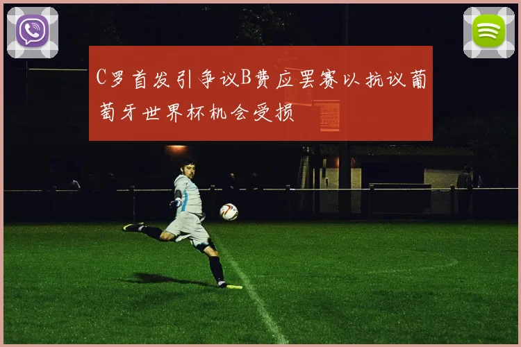 C罗首发引争议B费应罢赛以抗议葡萄牙世界杯机会受损