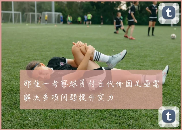 邵佳一考察球员付出代价国足亟需解决多项问题提升实力