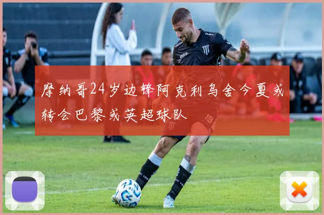 摩纳哥24岁边锋阿克利乌舍今夏或转会巴黎或英超球队