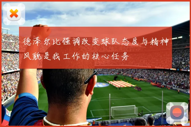 德泽尔比强调改变球队态度与精神风貌是我工作的核心任务