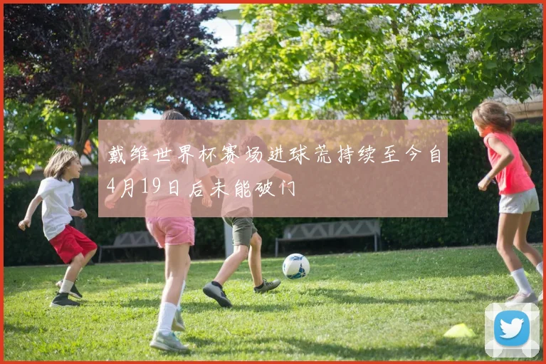 戴维世界杯赛场进球荒持续至今自4月19日后未能破门
