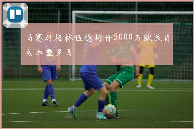 马赛对格林伍德标价5000万欧派肖或加盟罗马