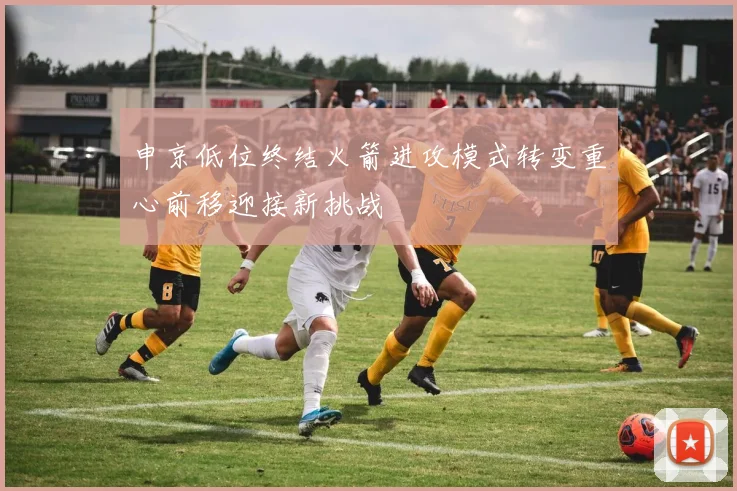 申京低位终结火箭进攻模式转变重心前移迎接新挑战