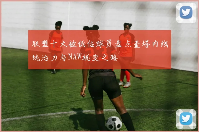 联盟十大被低估球员盘点奎塔内线统治力与NAW蜕变之路