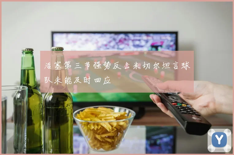 活塞第三节强势反击米切尔坦言球队未能及时回应