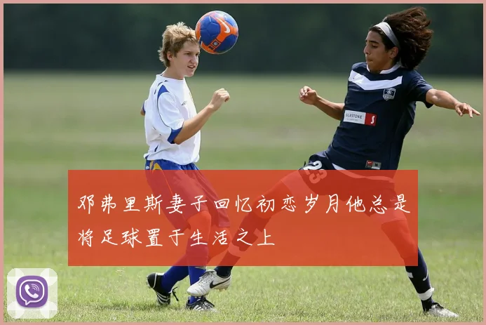 邓弗里斯妻子回忆初恋岁月他总是将足球置于生活之上