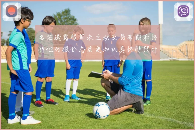 名记透露绿军未主动交易布朗和怀特但对报价态度更加认真怀特预计留队