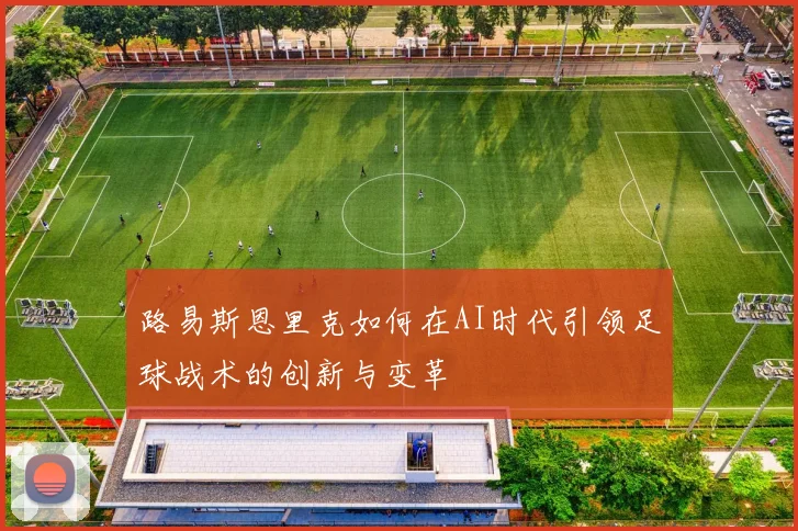 路易斯恩里克如何在AI时代引领足球战术的创新与变革