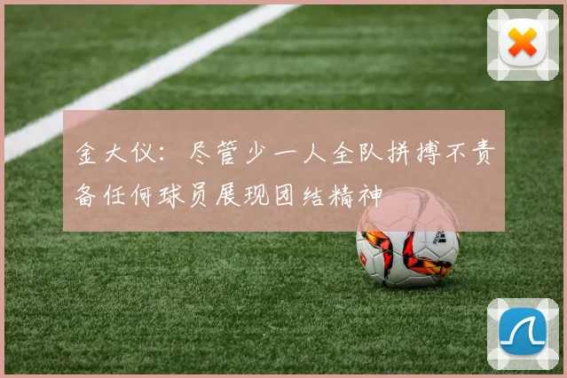 金大仪：尽管少一人全队拼搏不责备任何球员展现团结精神