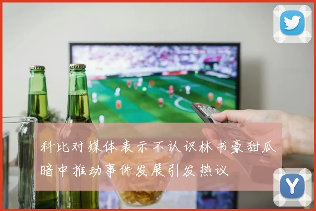 科比对媒体表示不认识林书豪甜瓜暗中推动事件发展引发热议
