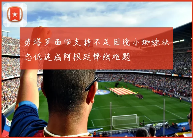 劳塔罗面临支持不足困境小蜘蛛状态低迷成阿根廷锋线难题