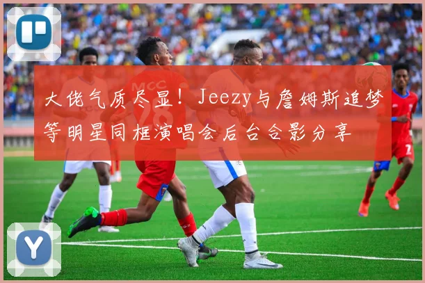 大佬气质尽显！Jeezy与詹姆斯追梦等明星同框演唱会后台合影分享