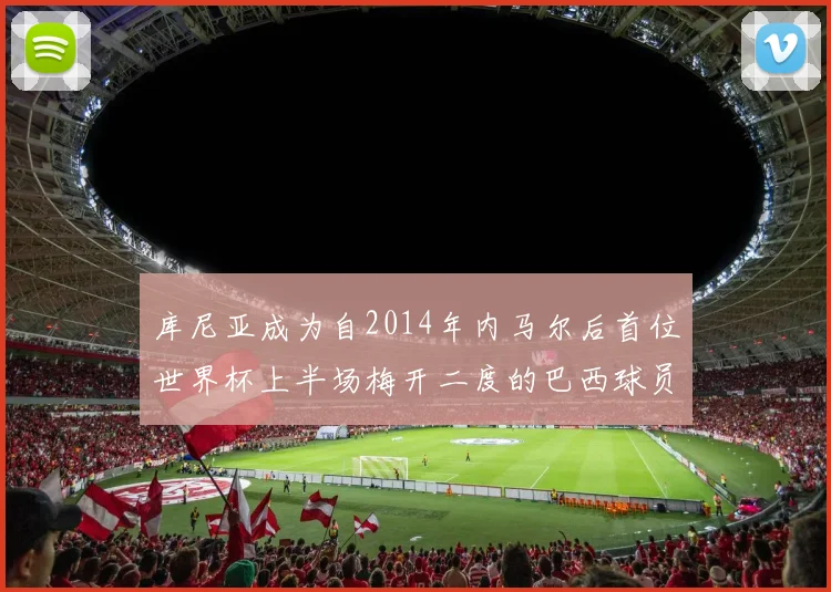 库尼亚成为自2014年内马尔后首位世界杯上半场梅开二度的巴西球员