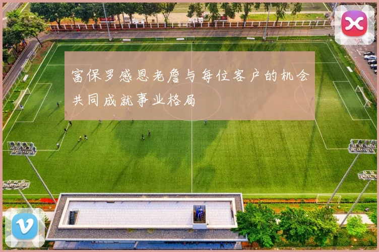 富保罗感恩老詹与每位客户的机会共同成就事业格局